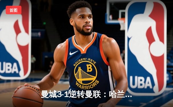 曼城3-1逆转曼联：哈兰德双响，福登世界波锁定胜局