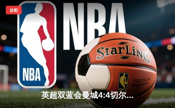 英超双蓝会曼城4:4切尔西，哈兰德梅开二度，帕尔默补时点射救主