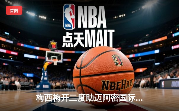 梅西梅开二度助迈阿密国际逆转取胜，美职联新赛季开门红