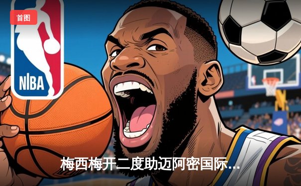 梅西梅开二度助迈阿密国际逆转取胜，美职联季后赛席位之争白热化