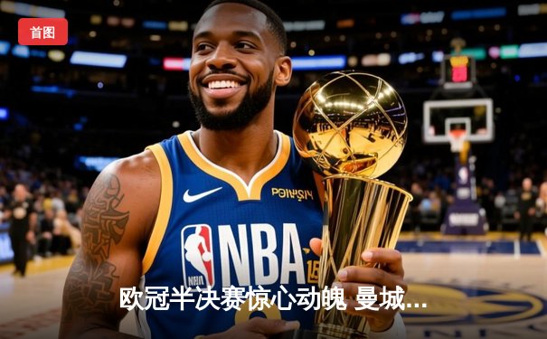 欧冠半决赛惊心动魄 曼城加时赛3-2绝杀皇马晋级决赛