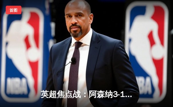 英超焦点战：阿森纳3-1逆转曼联，萨卡传射建功，哈弗茨绝杀定胜局