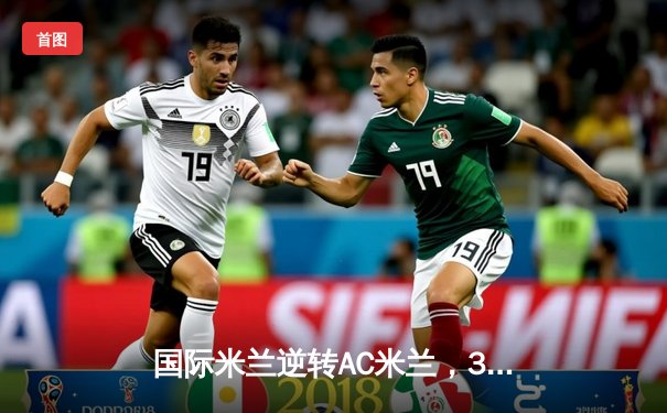 国际米兰逆转AC米兰，3-2胜出德比战，劳塔罗梅开二度成关键先生