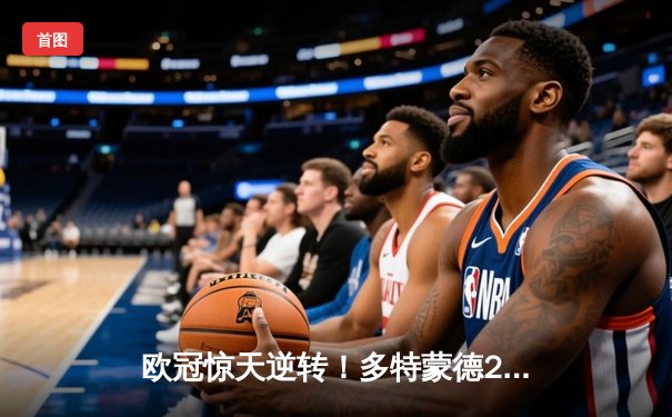 欧冠惊天逆转！多特蒙德2-0巴黎挺进决赛 胡梅尔斯制胜桑乔闪耀