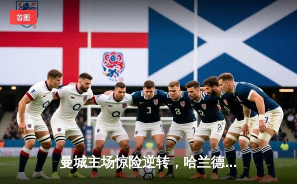 曼城主场惊险逆转，哈兰德双响助球队3-2力克热刺