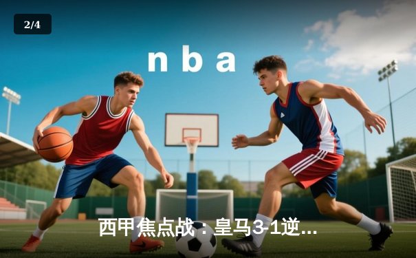 西甲焦点战：皇马3-1逆转巴萨，维尼修斯梅开二度助球队登顶积分榜 - 2