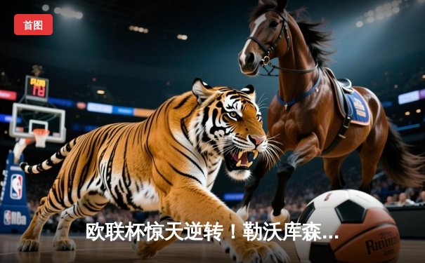 欧联杯惊天逆转！勒沃库森补时绝平罗马，不败神话延续至49场