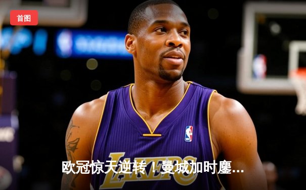 欧冠惊天逆转！曼城加时鏖战3-2淘汰拜仁，哈兰德独中两元创纪录