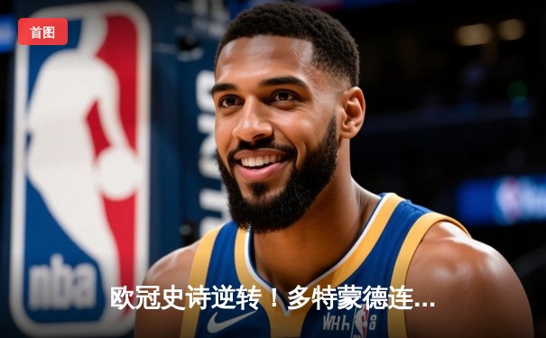 欧冠史诗逆转！多特蒙德连追三球3-2绝杀巴黎，哈兰德双响创纪录