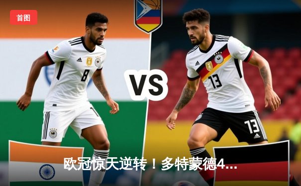 欧冠惊天逆转！多特蒙德4-2淘汰巴黎，桑乔独造三球闪耀威斯特法伦