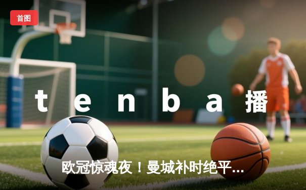 欧冠惊魂夜！曼城补时绝平拜仁，哈兰德哑火凯恩点射救主