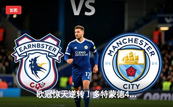 欧冠惊天逆转！多特蒙德4-2绝杀马竞，萨比策传射建功锁定决赛席位