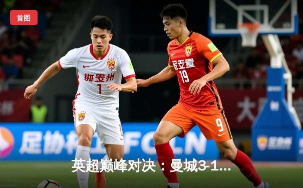 英超巅峰对决：曼城3-1逆转曼联，哈兰德双响锁定胜局