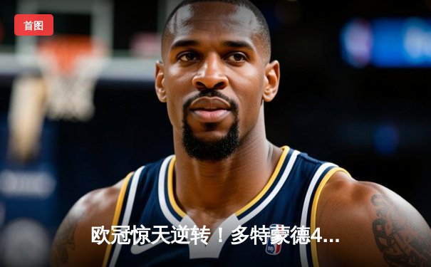 欧冠惊天逆转！多特蒙德4-2绝杀马竞，萨比策传射建功锁定决赛席位