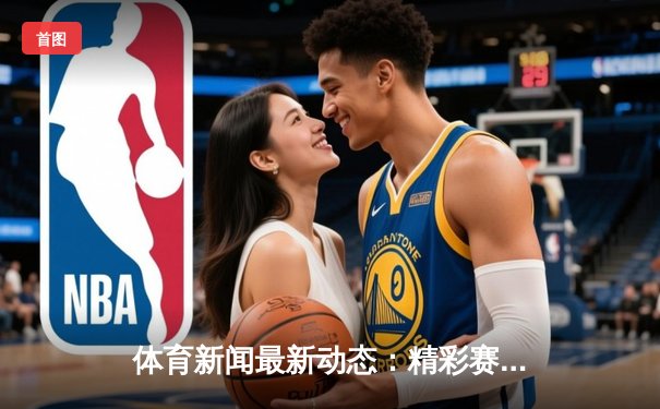 体育新闻最新动态：精彩赛事回顾