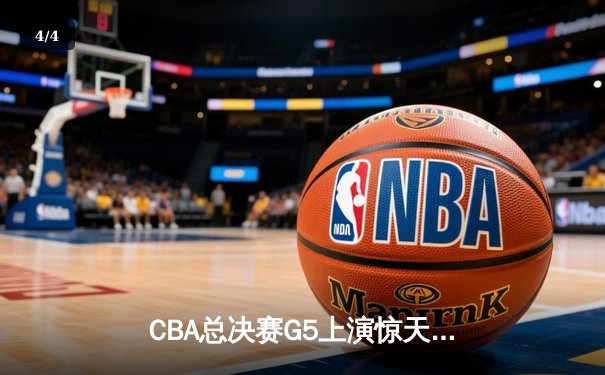 CBA总决赛G5上演惊天逆转 辽宁本钢加时险胜广东宏远夺队史第四冠 - 4