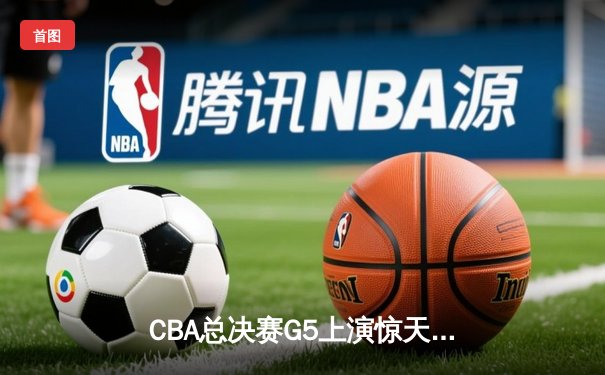 CBA总决赛G5上演惊天逆转 辽宁本钢加时险胜广东宏远夺队史第三冠