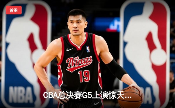 CBA总决赛G5上演惊天逆转 辽宁本钢加时险胜广东宏远夺队史第三冠