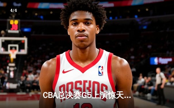 CBA总决赛G5上演惊天逆转 辽宁本钢加时险胜广东宏远夺队史第三冠 - 4
