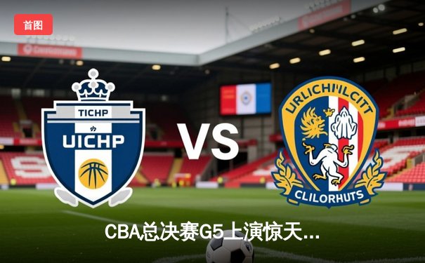 CBA总决赛G5上演惊天逆转 辽宁本钢加时险胜广东宏远夺队史第三冠