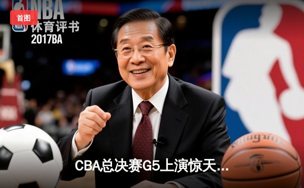 CBA总决赛G5上演惊天逆转 辽宁本钢加时险胜广东宏远夺队史第四冠