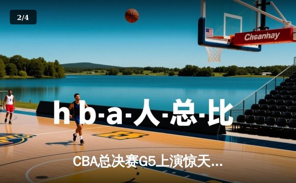 CBA总决赛G5上演惊天逆转 辽宁本钢加时险胜广东宏远夺队史第四冠 - 2
