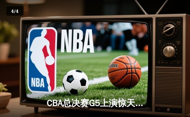 CBA总决赛G5上演惊天逆转 辽宁本钢加时险胜广东宏远夺队史第四冠 - 4