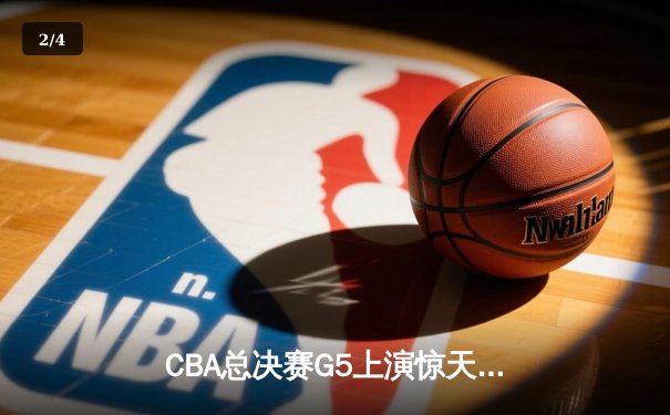 CBA总决赛G5上演惊天逆转 辽宁本钢加时险胜广东宏远夺队史第四冠 - 2